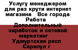 Услугу менеджером для раз крути интернет-магазина - Все города Работа » Дополнительный заработок и сетевой маркетинг   . Удмуртская респ.,Сарапул г.